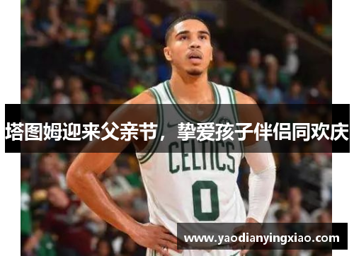 塔图姆迎来父亲节，挚爱孩子伴侣同欢庆