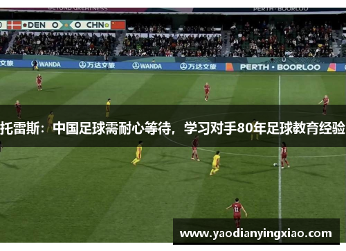 托雷斯：中国足球需耐心等待，学习对手80年足球教育经验