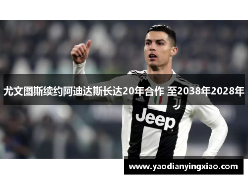 尤文图斯续约阿迪达斯长达20年合作 至2038年2028年